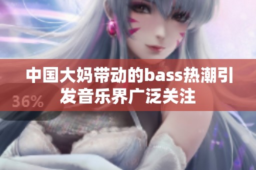 中国大妈带动的bass热潮引发音乐界广泛关注