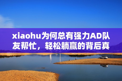 xiaohu为何总有强力AD队友帮忙，轻松躺赢的背后真相揭秘