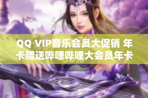 QQ VIP音乐会员大促销 年卡赠送哔哩哔哩大会员年卡活动解析