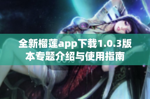 全新榴莲app下载1.0.3版本专题介绍与使用指南