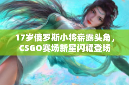 17岁俄罗斯小将崭露头角，CSGO赛场新星闪耀登场