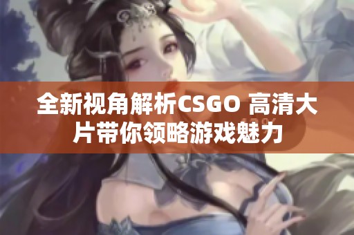 全新视角解析CSGO 高清大片带你领略游戏魅力