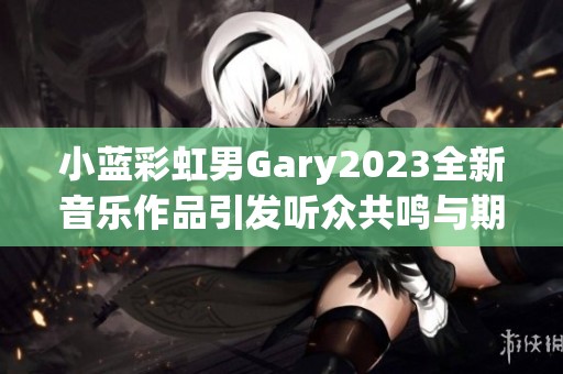 小蓝彩虹男Gary2023全新音乐作品引发听众共鸣与期待