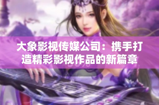 大象影视传媒公司：携手打造精彩影视作品的新篇章