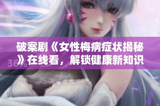 破案剧《女性梅病症状揭秘》在线看，解锁健康新知识