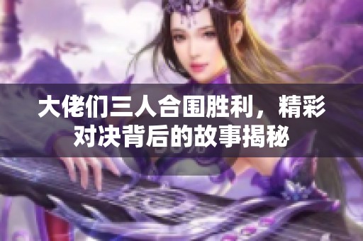 大佬们三人合围胜利，精彩对决背后的故事揭秘