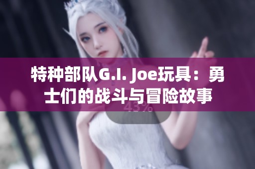 特种部队G.I. Joe玩具：勇士们的战斗与冒险故事