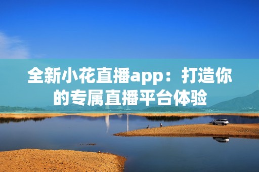 全新小花直播app：打造你的专属直播平台体验