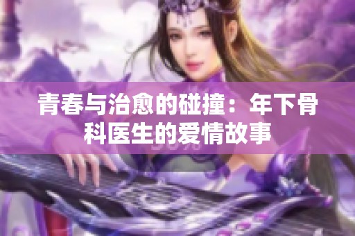 青春与治愈的碰撞：年下骨科医生的爱情故事