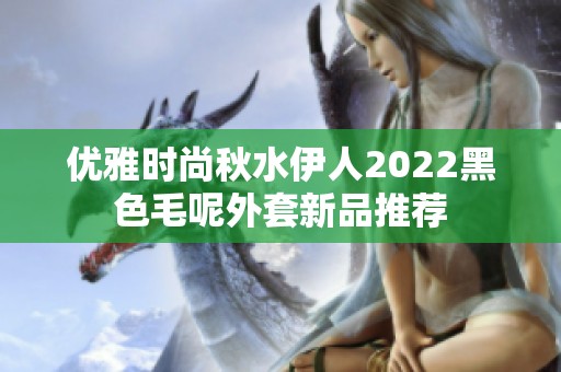 优雅时尚秋水伊人2022黑色毛呢外套新品推荐