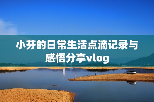 小芬的日常生活点滴记录与感悟分享vlog