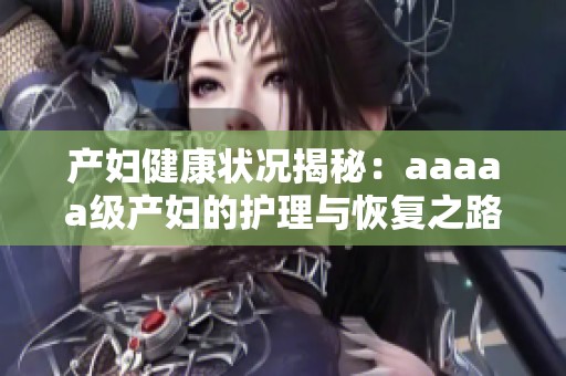 产妇健康状况揭秘：aaaaa级产妇的护理与恢复之路