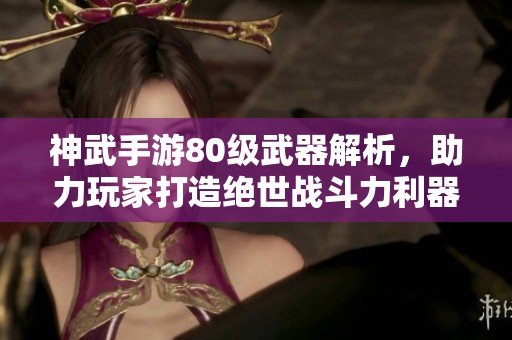 神武手游80级武器解析，助力玩家打造绝世战斗力利器