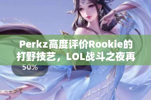 Perkz高度评价Rookie的打野技艺，LOL战斗之夜再次引发热潮