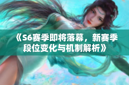 《S6赛季即将落幕，新赛季段位变化与机制解析》