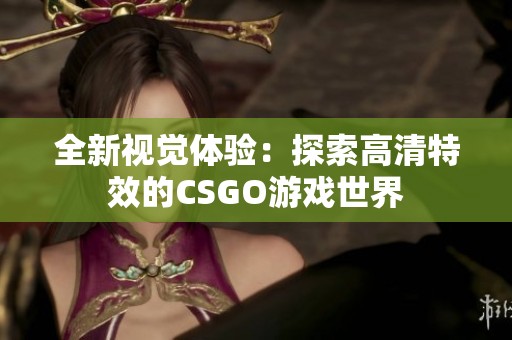 全新视觉体验：探索高清特效的CSGO游戏世界