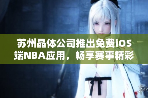 苏州晶体公司推出免费iOS端NBA应用，畅享赛事精彩内容