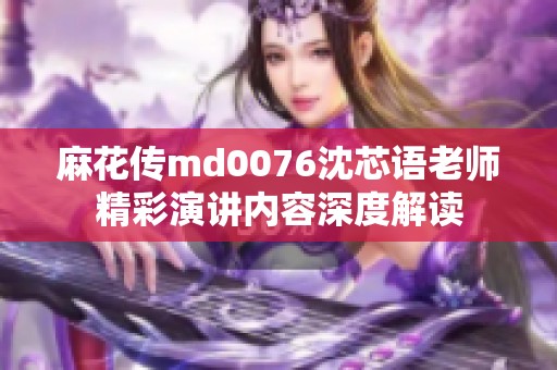 麻花传md0076沈芯语老师精彩演讲内容深度解读