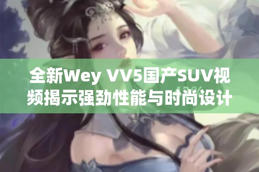 全新Wey VV5国产SUV视频揭示强劲性能与时尚设计