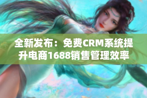 全新发布：免费CRM系统提升电商1688销售管理效率