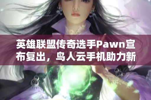 英雄联盟传奇选手Pawn宣布复出，鸟人云手机助力新征程