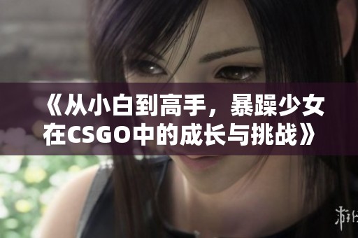 《从小白到高手，暴躁少女在CSGO中的成长与挑战》