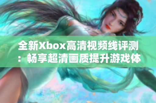 全新Xbox高清视频线评测：畅享超清画质提升游戏体验