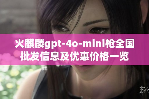 火麒麟gpt-4o-mini枪全国批发信息及优惠价格一览