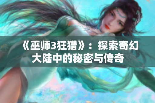 《巫师3狂猎》：探索奇幻大陆中的秘密与传奇