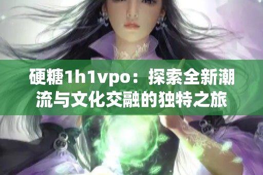 硬糖1h1vpo：探索全新潮流与文化交融的独特之旅