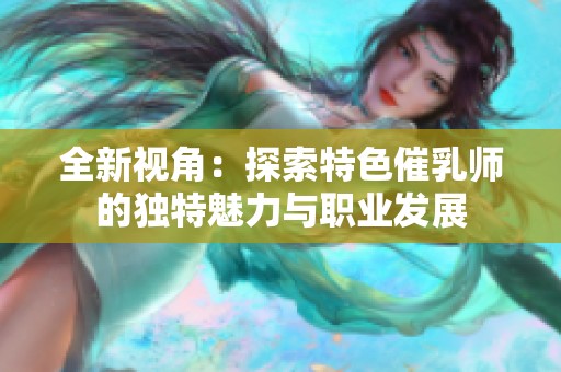 全新视角：探索特色催乳师的独特魅力与职业发展