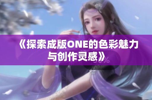 《探索成版ONE的色彩魅力与创作灵感》