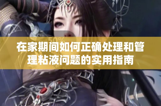 在家期间如何正确处理和管理粘液问题的实用指南