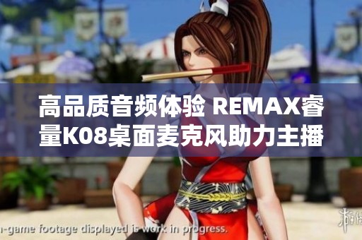 高品质音频体验 REMAX睿量K08桌面麦克风助力主播K歌直播