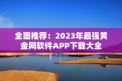 全面推荐：2023年最强黄金网软件APP下载大全