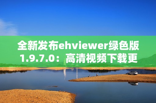 全新发布ehviewer绿色版1.9.7.0：高清视频下载更便捷