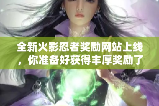 全新火影忍者奖励网站上线，你准备好获得丰厚奖励了吗