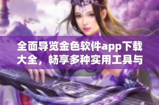 全面导览金色软件app下载大全，畅享多种实用工具与应用