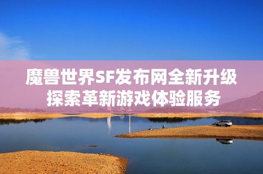 魔兽世界SF发布网全新升级 探索革新游戏体验服务