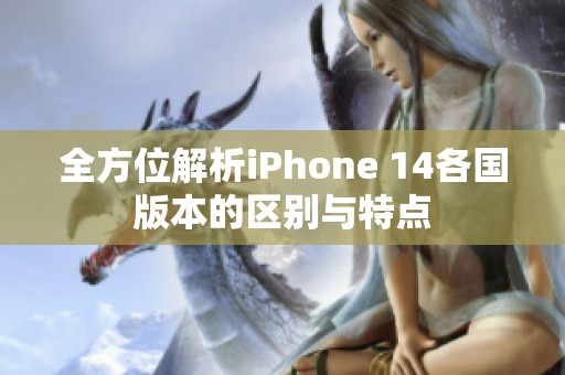 全方位解析iPhone 14各国版本的区别与特点