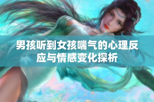 男孩听到女孩喘气的心理反应与情感变化探析