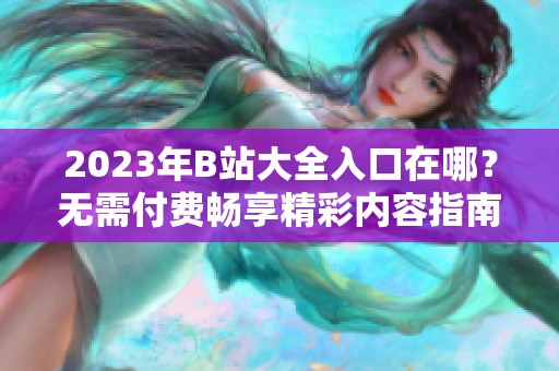 2023年B站大全入口在哪？无需付费畅享精彩内容指南