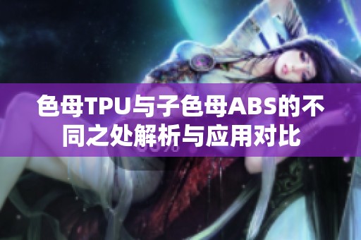 色母TPU与子色母ABS的不同之处解析与应用对比