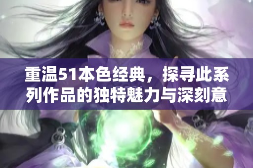 重温51本色经典，探寻此系列作品的独特魅力与深刻意义