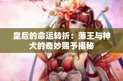 皇后的命运转折：藩王与神犬的奇妙赐予揭秘