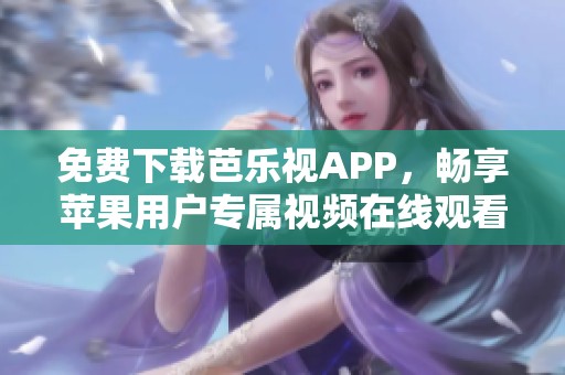 免费下载芭乐视APP，畅享苹果用户专属视频在线观看体验