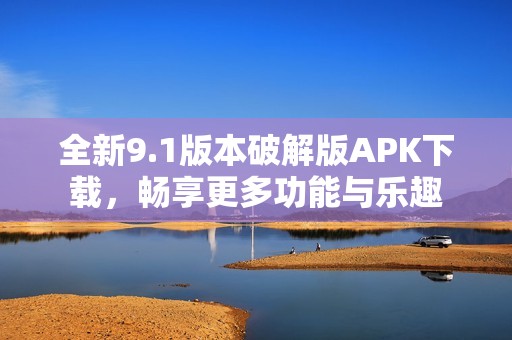 全新9.1版本破解版APK下载，畅享更多功能与乐趣