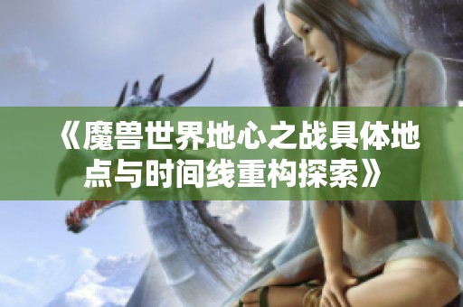 《魔兽世界地心之战具体地点与时间线重构探索》