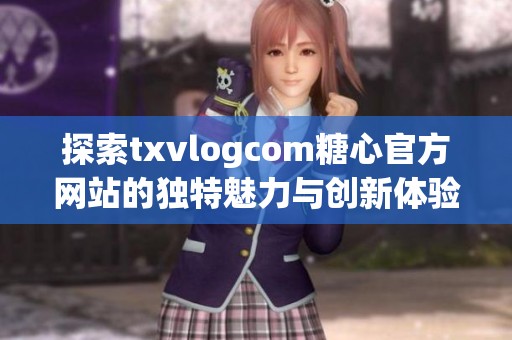 探索txvlogcom糖心官方网站的独特魅力与创新体验