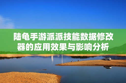 陆龟手游派派技能数据修改器的应用效果与影响分析